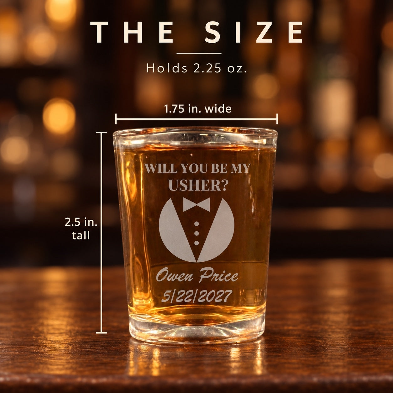 Size of the will you be my usher shot glass, 2.5 inches tall and 1.75 inches wide at the top, holding 2.25 ounces, a name and date under the tuxedo