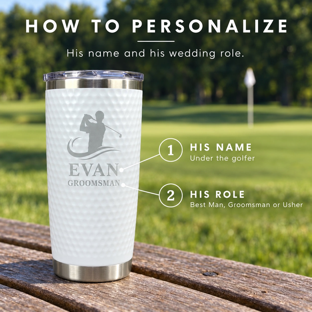 How to personalize the golf ball tumbler: his name under the golfer silhouette and his wedding role, such as Best Man, Groomsman or Usher.