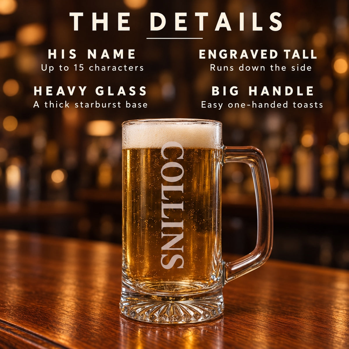 The details of the engraved glass beer stein: his name up to 15 characters, engraved tall down the side, heavy starburst base and a big handle